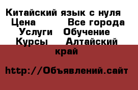 Китайский язык с нуля. › Цена ­ 750 - Все города Услуги » Обучение. Курсы   . Алтайский край